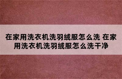 在家用洗衣机洗羽绒服怎么洗 在家用洗衣机洗羽绒服怎么洗干净